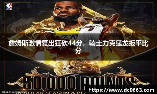 詹姆斯激情复出狂砍44分，骑士力克猛龙扳平比分