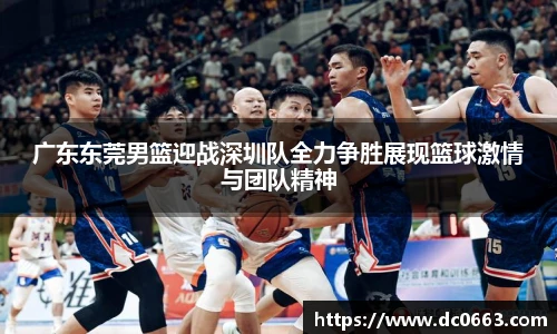 广东东莞男篮迎战深圳队全力争胜展现篮球激情与团队精神