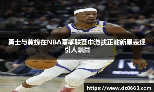 勇士与黄蜂在NBA夏季联赛中激战正酣新星表现引人瞩目